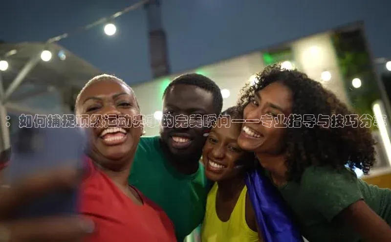 ：如何捕捉顶级运动赛事的完美瞬间——专业指导与技巧分享