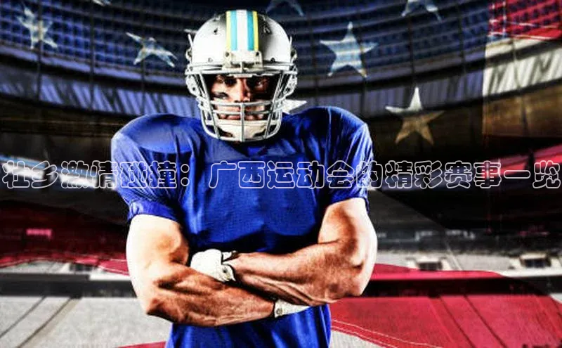 壮乡激情碰撞：广西运动会的精彩赛事一览